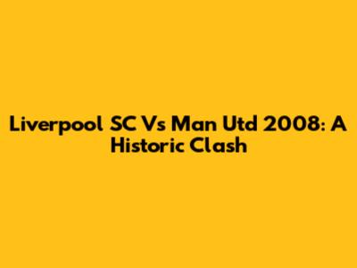 Liverpool SC Vs Man Utd 2008: A Historic Clash