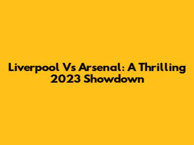 Liverpool Vs Arsenal: A Thrilling 2023 Showdown