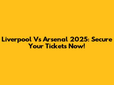 Liverpool Vs Arsenal 2025: Secure Your Tickets Now!