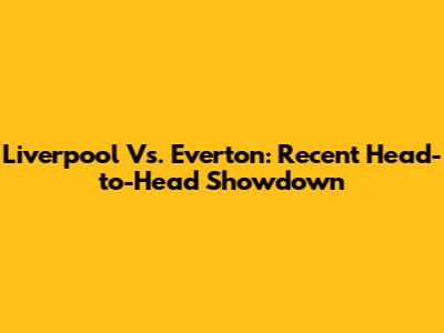 Liverpool Vs. Everton: Recent Head-to-Head Showdown