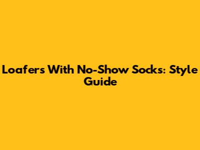 Loafers With No-Show Socks: Style Guide