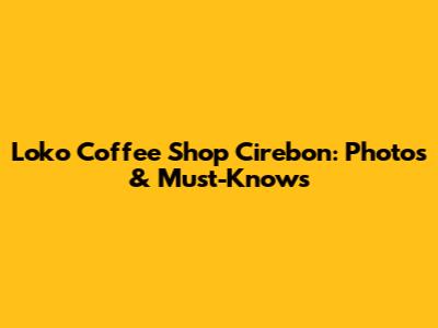 Loko Coffee Shop Cirebon: Photos & Must-Knows
