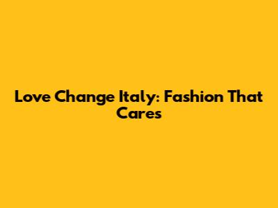 Love Change Italy: Fashion That Cares