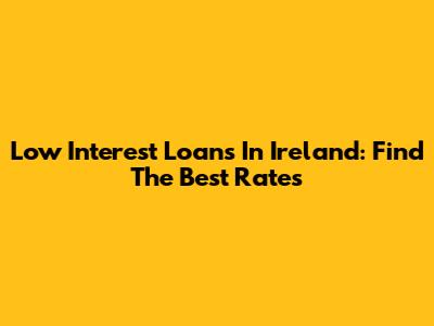 Low Interest Loans In Ireland: Find The Best Rates