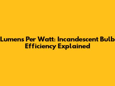 Lumens Per Watt: Incandescent Bulb Efficiency Explained