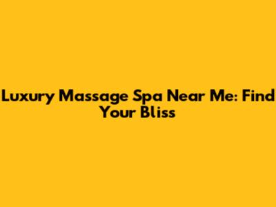 Luxury Massage Spa Near Me: Find Your Bliss