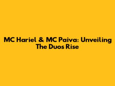 MC Hariel & MC Paiva: Unveiling The Duo's Rise