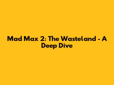 Mad Max 2: The Wasteland - A Deep Dive