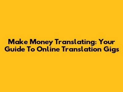 Make Money Translating: Your Guide To Online Translation Gigs
