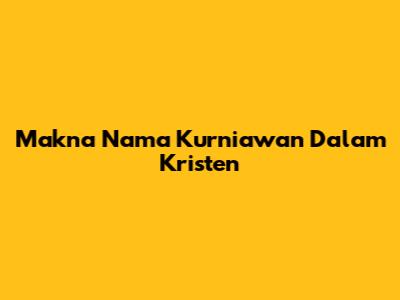 Makna Nama Kurniawan Dalam Kristen