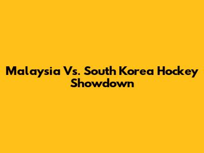 Malaysia Vs. South Korea Hockey Showdown