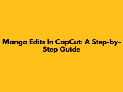 Manga Edits In CapCut: A Step-by-Step Guide