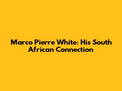 Marco Pierre White: His South African Connection