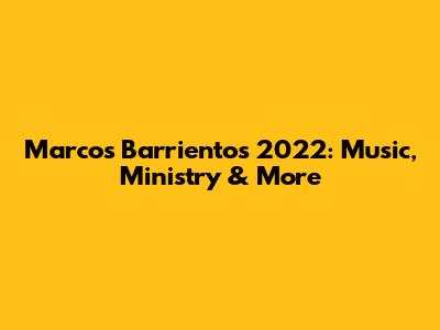 Marcos Barrientos 2022: Music, Ministry & More