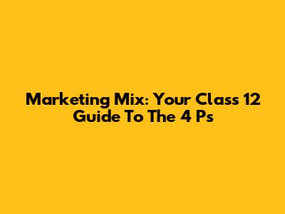 Marketing Mix: Your Class 12 Guide To The 4 Ps