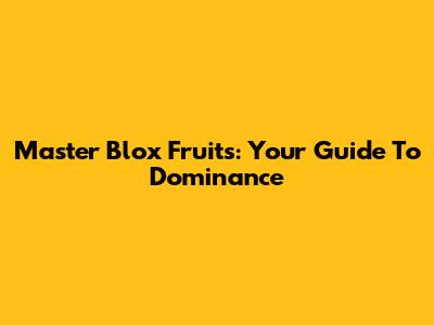 Master Blox Fruits: Your Guide To Dominance
