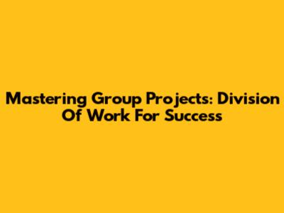 Mastering Group Projects: Division Of Work For Success