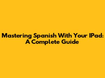 Mastering Spanish With Your IPad: A Complete Guide