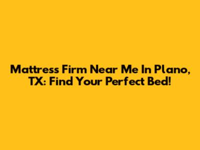 Mattress Firm Near Me In Plano, TX: Find Your Perfect Bed!