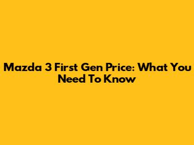 Mazda 3 First Gen Price: What You Need To Know