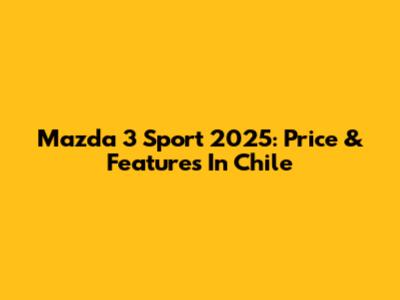 Mazda 3 Sport 2025: Price & Features In Chile