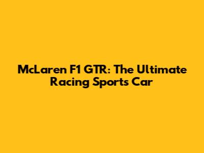 McLaren F1 GTR: The Ultimate Racing Sports Car