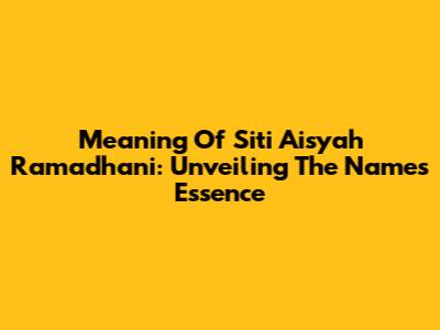 Meaning Of Siti Aisyah Ramadhani: Unveiling The Name's Essence