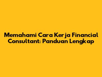 Memahami Cara Kerja Financial Consultant: Panduan Lengkap