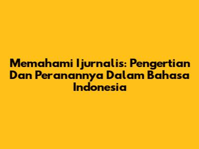 Memahami Ijurnalis: Pengertian Dan Peranannya Dalam Bahasa Indonesia