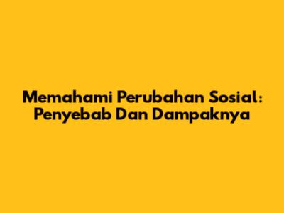 Memahami Perubahan Sosial: Penyebab Dan Dampaknya
