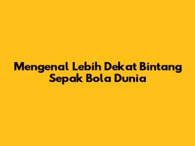Mengenal Lebih Dekat Bintang Sepak Bola Dunia
