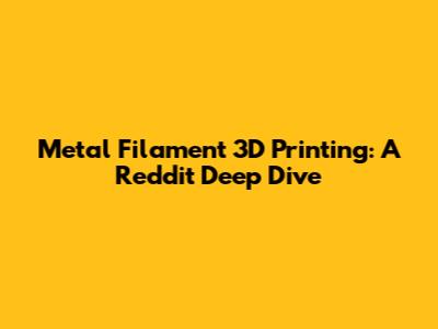 Metal Filament 3D Printing: A Reddit Deep Dive