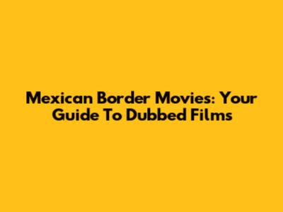 Mexican Border Movies: Your Guide To Dubbed Films