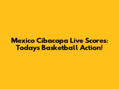 Mexico Cibacopa Live Scores: Today's Basketball Action!