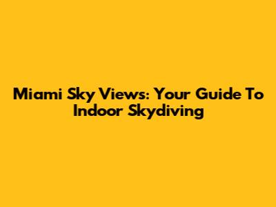 Miami Sky Views: Your Guide To Indoor Skydiving