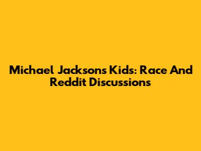 Michael Jackson's Kids: Race And Reddit Discussions