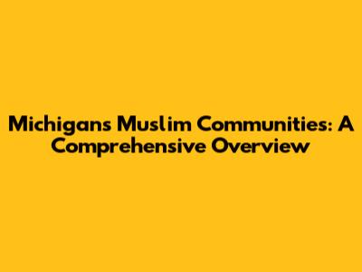 Michigan's Muslim Communities: A Comprehensive Overview