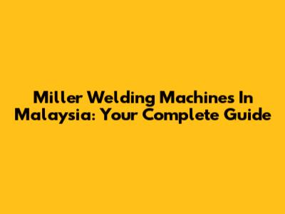 Miller Welding Machines In Malaysia: Your Complete Guide
