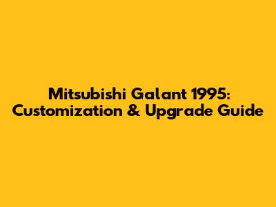 Mitsubishi Galant 1995: Customization & Upgrade Guide