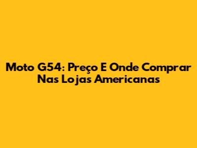 Moto G54: Preço E Onde Comprar Nas Lojas Americanas