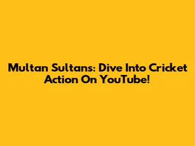 Multan Sultans: Dive Into Cricket Action On YouTube!