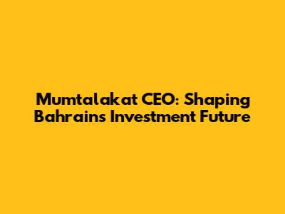 Mumtalakat CEO: Shaping Bahrain's Investment Future