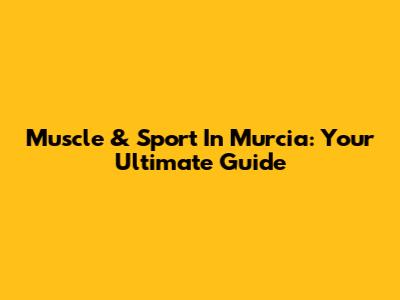 Muscle & Sport In Murcia: Your Ultimate Guide