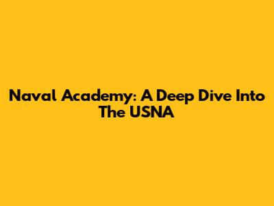 Naval Academy: A Deep Dive Into The USNA