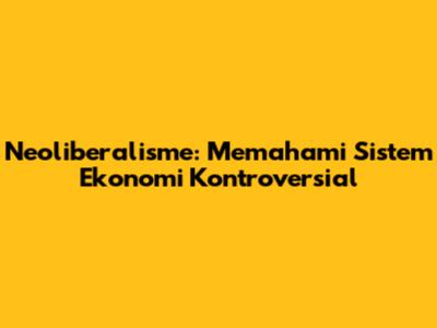 Neoliberalisme: Memahami Sistem Ekonomi Kontroversial