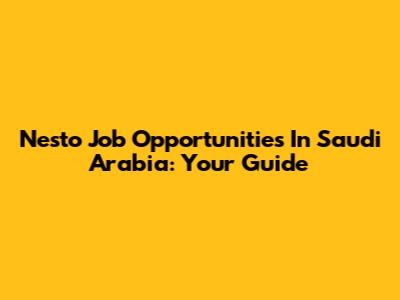 Nesto Job Opportunities In Saudi Arabia: Your Guide