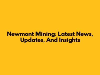 Newmont Mining: Latest News, Updates, And Insights