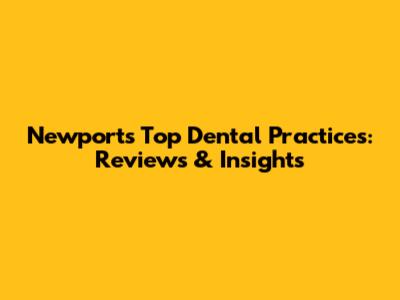 Newport's Top Dental Practices: Reviews & Insights