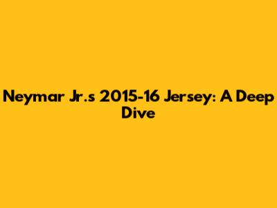 Neymar Jr.'s 2015-16 Jersey: A Deep Dive