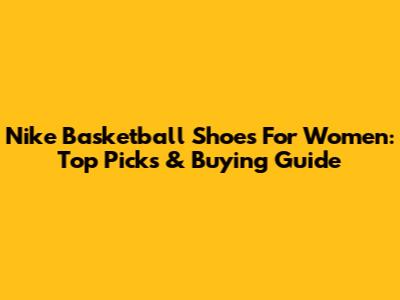 Nike Basketball Shoes For Women: Top Picks & Buying Guide
